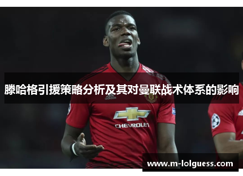 滕哈格引援策略分析及其对曼联战术体系的影响